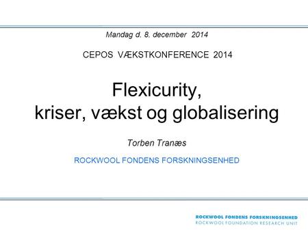 Mandag d. 8. december 2014 CEPOS VÆKSTKONFERENCE 2014 Flexicurity, kriser, vækst og globalisering Torben Tranæs ROCKWOOL FONDENS FORSKNINGSENHED.