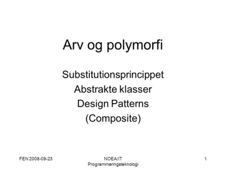 FEN 2008-09-23NOEA/IT Programmeringsteknologi 1 Arv og polymorfi Substitutionsprincippet Abstrakte klasser Design Patterns (Composite)