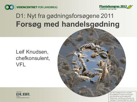 Leif Knudsen, chefkonsulent, VFL D1: Nyt fra gødningsforsøgene 2011 Forsøg med handelsgødning Den Europæiske Union ved Den Europæiske Fond for Udvikling.