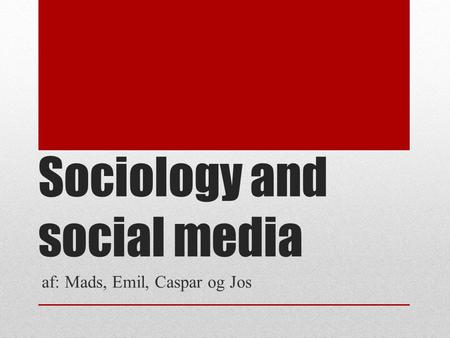 Sociology and social media af: Mads, Emil, Caspar og Jos.