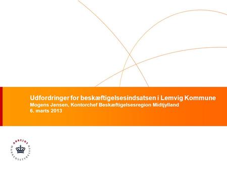 Udfordringer for beskæftigelsesindsatsen i Lemvig Kommune Mogens Jensen, Kontorchef Beskæftigelsesregion Midtjylland 6. marts 2013.