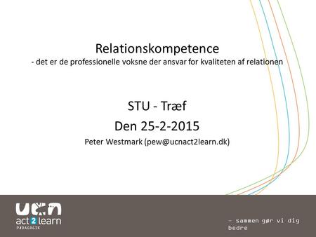 Peter Westmark (pew@ucnact2learn.dk) Relationskompetence - det er de professionelle voksne der ansvar for kvaliteten af relationen STU - Træf Den 25-2-2015.
