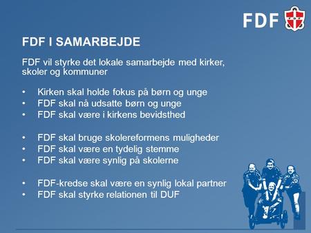 FDF vil styrke det lokale samarbejde med kirker, skoler og kommuner Kirken skal holde fokus på børn og unge FDF skal nå udsatte børn og unge FDF skal være.