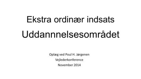 Ekstra ordinær indsats Uddannnelsesområdet Oplæg ved Poul H. Jørgenen Vejlederkonference November 2014.
