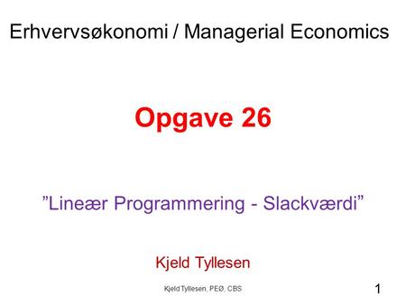 1 Opgave 26 ”Lineær Programmering - Slackværdi ” Kjeld Tyllesen Erhvervsøkonomi / Managerial Economics Kjeld Tyllesen, PEØ, CBS.