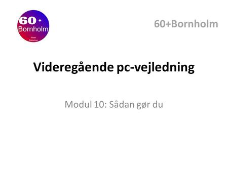 Videregående pc-vejledning Modul 10: Sådan gør du 60+Bornholm.