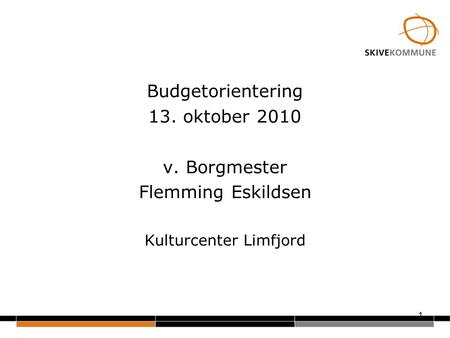 1 Budgetorientering 13. oktober 2010 v. Borgmester Flemming Eskildsen Kulturcenter Limfjord.
