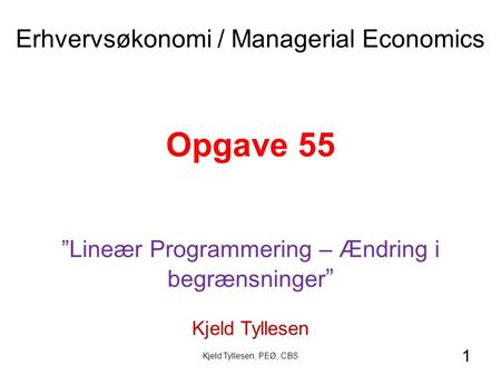 1 Opgave 55 ”Lineær Programmering – Ændring i begrænsninger ” Kjeld Tyllesen Erhvervsøkonomi / Managerial Economics Kjeld Tyllesen, PEØ, CBS.