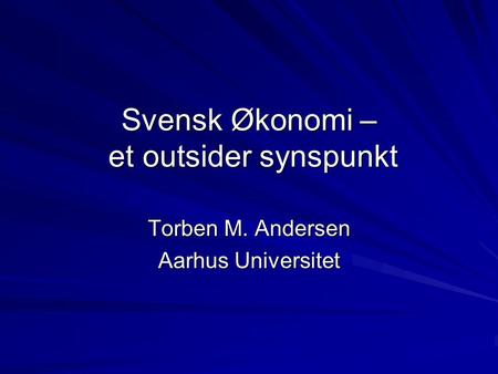 Svensk Økonomi – et outsider synspunkt Torben M. Andersen Aarhus Universitet.