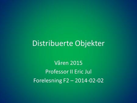 Distribuerte Objekter Våren 2015 Professor II Eric Jul Forelesning F2 – 2014-02-02.
