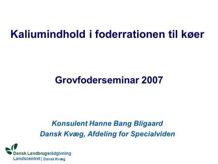 Dansk Landbrugsrådgivning Landscentret | Dansk Kvæg S:\SUNDFODE\HBB\PowerPoint\Grovfoderseminar 2004.ppt Kaliumindhold i foderrationen til køer Grovfoderseminar.