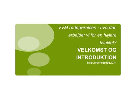 VVM redegørelsen - hvordan arbejder vi for en højere kvalitet? VELKOMST OG INTRODUKTION Miljøvurderingsdag 2014 1.