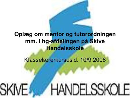 Oplæg om mentor og tutorordningen mm. i hg-afdelingen på Skive Handelsskole Klasselærerkursus d. 10/9 2008.