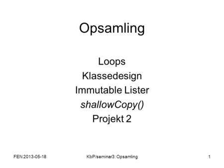 Opsamling Loops Klassedesign Immutable Lister shallowCopy() Projekt 2 FEN 2013-05-181KbP/seminar3: Opsamling.