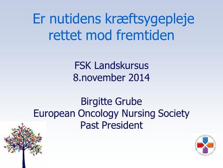 Er nutidens kræftsygepleje rettet mod fremtiden FSK Landskursus 8.november 2014 Birgitte Grube European Oncology Nursing Society Past President.