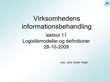 Virksomhedens informationsbehandling lektion 11 Logistikmodeller og definitioner 28-10-2009 Ved. Jens Godik Højen.
