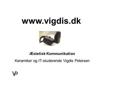 Æstetisk Kommunikation Keramiker og IT-studerende Vigdis Petersen www.vigdis.dk.