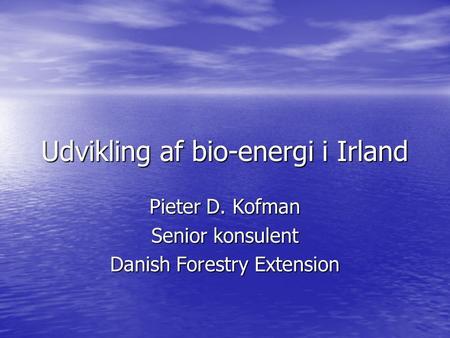 Udvikling af bio-energi i Irland Pieter D. Kofman Senior konsulent Danish Forestry Extension.