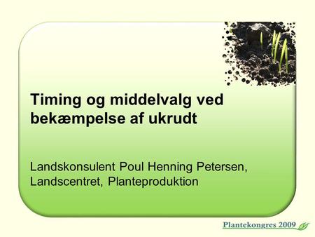 Timing og middelvalg ved bekæmpelse af ukrudt Landskonsulent Poul Henning Petersen, Landscentret, Planteproduktion.