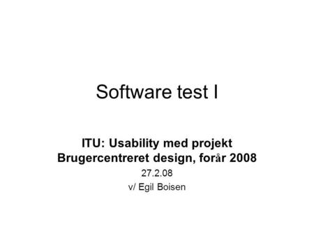 Software test I ITU: Usability med projekt Brugercentreret design, for å r 2008 27.2.08 v/ Egil Boisen.