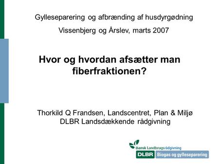 Hvor og hvordan afsætter man fiberfraktionen? Thorkild Q Frandsen, Landscentret, Plan & Miljø DLBR Landsdækkende rådgivning Gylleseparering og afbrænding.
