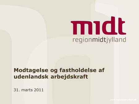 Www.regionmidtjylland.dk Modtagelse og fastholdelse af udenlandsk arbejdskraft 31. marts 2011.
