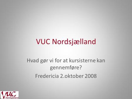 VUC Nordsjælland Hvad gør vi for at kursisterne kan gennemføre? Fredericia 2.oktober 2008.