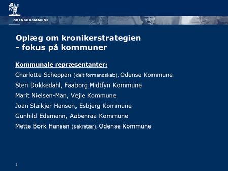 1 Oplæg om kronikerstrategien - fokus på kommuner Kommunale repræsentanter: Charlotte Scheppan (delt formandskab), Odense Kommune Sten Dokkedahl, Faaborg.