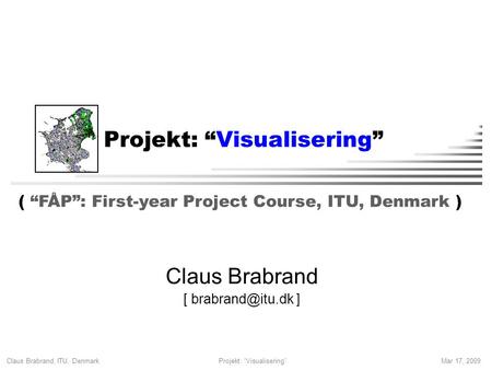 Claus Brabrand, ITU, Denmark Mar 17, 2009Projekt: “Visualisering” Claus Brabrand [ ] ( “FÅP”: First-year Project Course, ITU, Denmark )