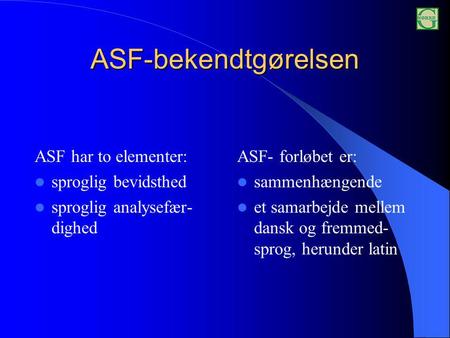 ASF-bekendtgørelsen ASF har to elementer: sproglig bevidsthed sproglig analysefær- dighed ASF- forløbet er: sammenhængende et samarbejde mellem dansk og.