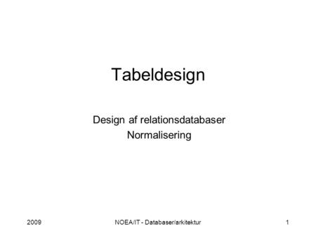2009NOEA/IT - Databaser/arkitektur1 Tabeldesign Design af relationsdatabaser Normalisering.
