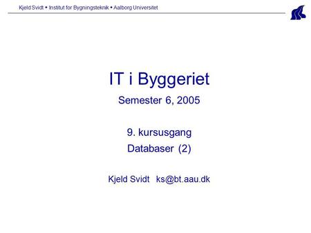 IT i Byggeriet Semester 6, 2005 9. kursusgang Databaser (2) Kjeld Svidt Kjeld Svidt  Institut for Bygningsteknik  Aalborg Universitet.