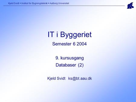 IT i Byggeriet Semester 6 2004 9. kursusgang Databaser (2) Kjeld Svidt Kjeld Svidt  Institut for Bygningsteknik  Aalborg Universitet.