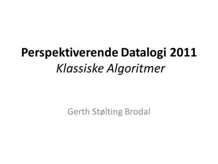 Perspektiverende Datalogi 2011 Klassiske Algoritmer Gerth Stølting Brodal.