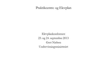 Praktikcentre og Elevplan Elevplankonference 23. og 24. september 2013 Gert Nielsen Undervisningsministeriet.