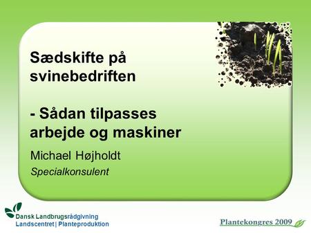 Dansk Landbrugsrådgivning Landscentret | Planteproduktion Sædskifte på svinebedriften - Sådan tilpasses arbejde og maskiner Michael Højholdt Specialkonsulent.