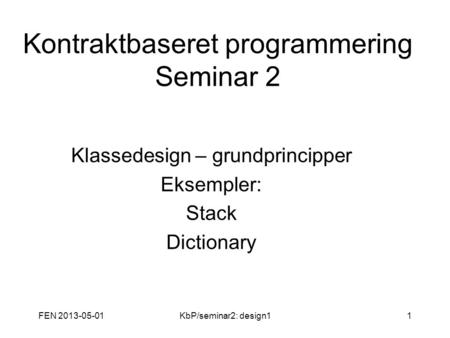 FEN 2013-05-01KbP/seminar2: design11 Kontraktbaseret programmering Seminar 2 Klassedesign – grundprincipper Eksempler: Stack Dictionary.