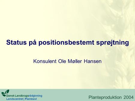 Status på positionsbestemt sprøjtning Konsulent Ole Møller Hansen Planteproduktion 2004 Dansk Landbrugsrådgivning Landscentret | Planteavl.