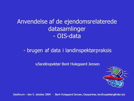 Geoforum – den 5. oktober 2004 - Bent Hulegaard Jensen, Geopartner, landinspektørgården a/s Anvendelse af de ejendomsrelaterede datasamlinger - OIS-data.