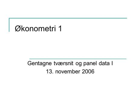 Økonometri 1 Gentagne tværsnit og panel data I 13. november 2006.