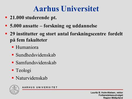 Lauritz B. Holm-Nielsen, rektor Forberedelsesudvalget Region Midtjylland A A R H U S U N I V E R S I T E T Aarhus Universitet  21.000 studerende pt. 