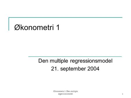 Økonometri 1: Den multiple regressionsmodel1 Økonometri 1 Den multiple regressionsmodel 21. september 2004.