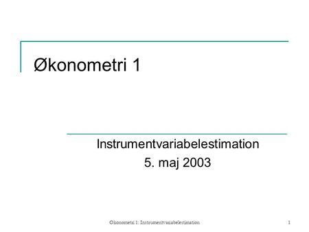 Økonometri 1: Instrumentvariabelestimation1 Økonometri 1 Instrumentvariabelestimation 5. maj 2003.