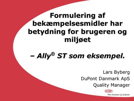 Lars Byberg DuPont Danmark ApS Quality Manager Formulering af bekæmpelsesmidler har betydning for brugeren og miljøet – Ally ST som eksempel. – Ally ®