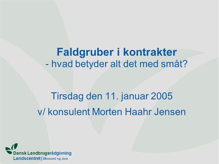 Dansk Landbrugsrådgivning Landscentret | Økonomi og Jura Faldgruber i kontrakter - hvad betyder alt det med småt? Tirsdag den 11. januar 2005 v/ konsulent.