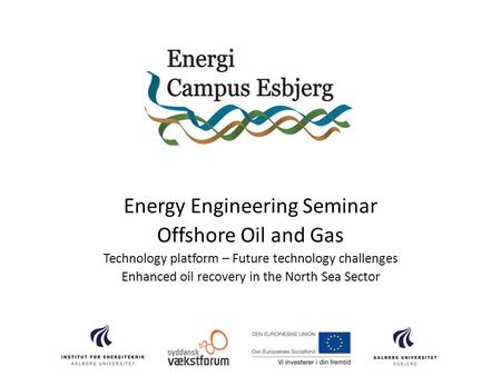 Energy Engineering Seminar Offshore Oil and Gas Technology platform – Future technology challenges Enhanced oil recovery in the North Sea Sector.
