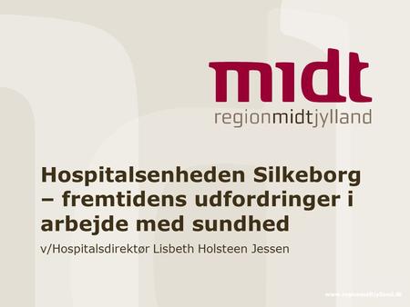 Www.regionmidtjylland.dk Hospitalsenheden Silkeborg – fremtidens udfordringer i arbejde med sundhed v/Hospitalsdirektør Lisbeth Holsteen Jessen.