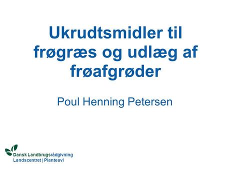 Dansk Landbrugsrådgivning Landscentret | Planteavl Ukrudtsmidler til frøgræs og udlæg af frøafgrøder Poul Henning Petersen.