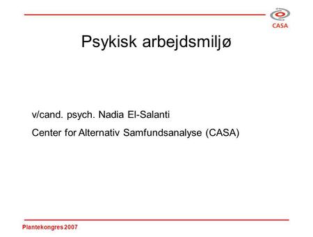 Plantekongres 2007 Psykisk arbejdsmiljø v/cand. psych. Nadia El-Salanti Center for Alternativ Samfundsanalyse (CASA)