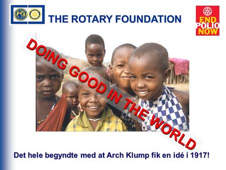 THE ROTARY FOUNDATION DOING GOOD IN THE WORLD Det hele begyndte med at Arch Klump fik en idé i 1917!